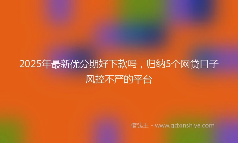 2025年最新优分期好下款吗，归纳5个网贷口子风控不严的平台