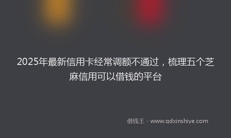 2025年最新信用卡经常调额不通过，梳理五个芝麻信用可以借钱的平台