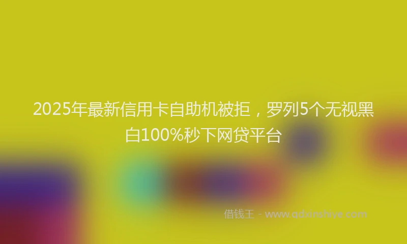 2025年最新信用卡自助机被拒，罗列5个无视黑白100%秒下网贷平台