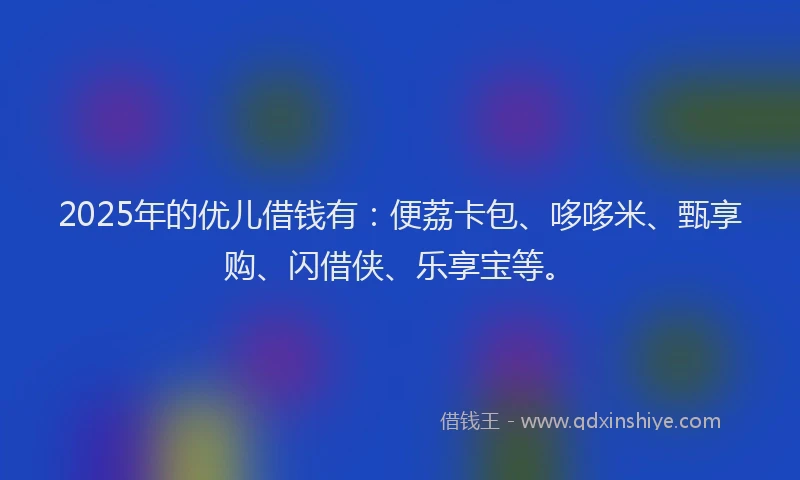 2025年的优儿借钱有：便荔卡包、哆哆米、甄享购、闪借侠、乐享宝等。
