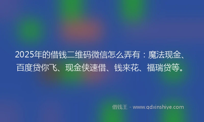 2025年的借钱二维码微信怎么弄有：魔法现金、百度贷你飞、现金侠速借、钱来花、福瑞贷等。