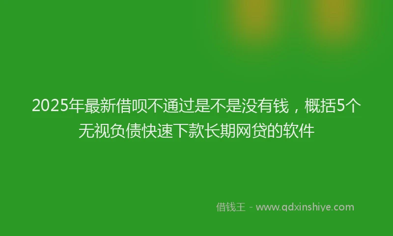 2025年最新借呗不通过是不是没有钱，概括5个无视负债快速下款长期网贷的软件