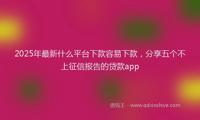 2025年最新什么平台下款容易下款，分享五个不上征信报告的贷款app