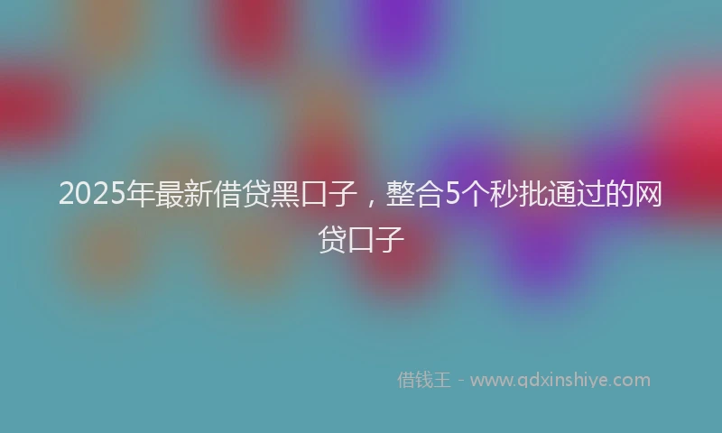 2025年最新借贷黑口子，整合5个秒批通过的网贷口子