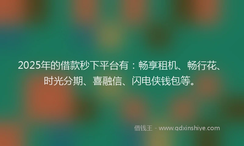 2025年的借款秒下平台有：畅享租机、畅行花、时光分期、喜融信、闪电侠钱包等。