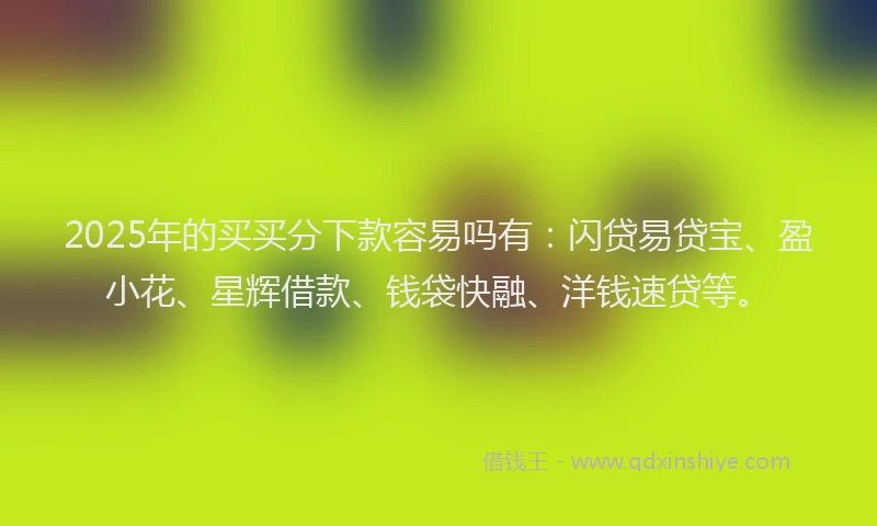 2025年的买买分下款容易吗有：闪贷易贷宝、盈小花、星辉借款、钱袋快融、洋钱速贷等。