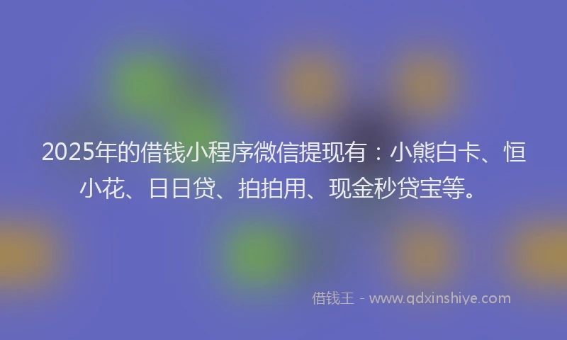 2025年的借钱小程序微信提现有：小熊白卡、恒小花、日日贷、拍拍用、现金秒贷宝等。