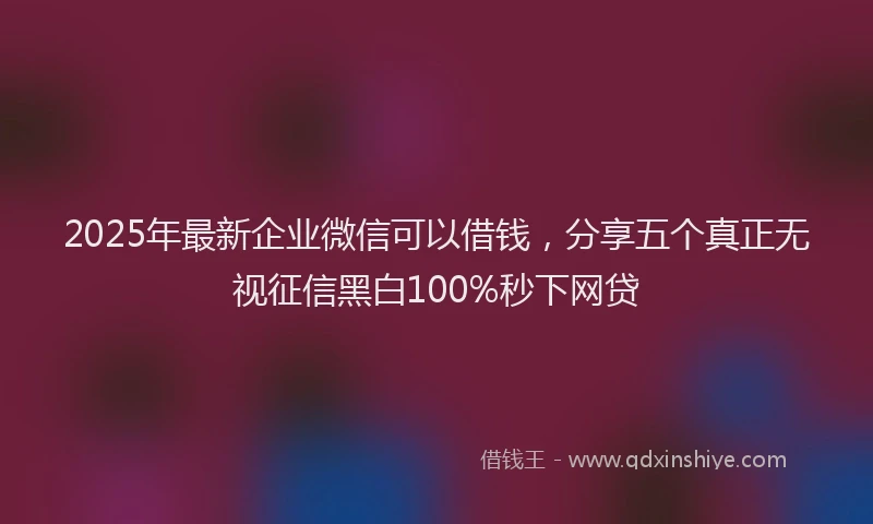 2025年最新企业微信可以借钱，分享五个真正无视征信黑白100%秒下网贷