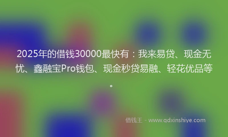 2025年的借钱30000最快有：我来易贷、现金无忧、鑫融宝Pro钱包、现金秒贷易融、轻花优品等。