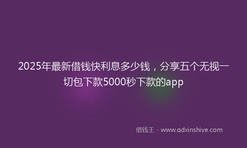 2025年最新借钱快利息多少钱，分享五个无视一切包下款5000秒下款的app