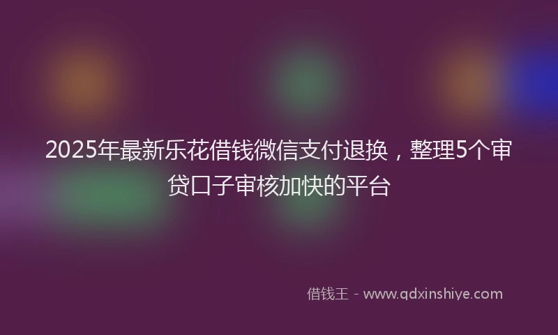 2025年最新乐花借钱微信支付退换，整理5个审贷口子审核加快的平台