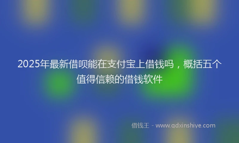 2025年最新借呗能在支付宝上借钱吗，概括五个值得信赖的借钱软件