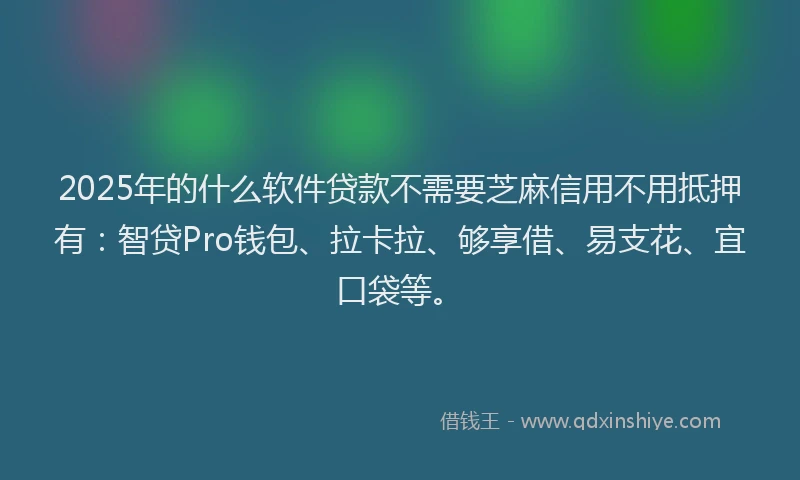 2025年的什么软件贷款不需要芝麻信用不用抵押有：智贷Pro钱包、拉卡拉、够享借、易支花、宜口袋等。