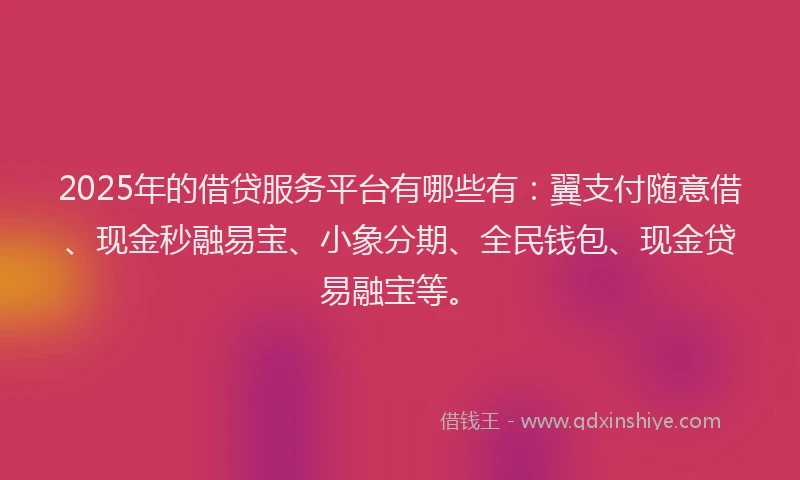 2025年的借贷服务平台有哪些有：翼支付随意借、现金秒融易宝、小象分期、全民钱包、现金贷易融宝等。