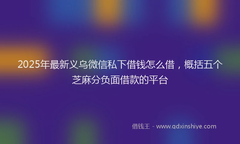 2025年最新义乌微信私下借钱怎么借，概括五个芝麻分负面借款的平台
