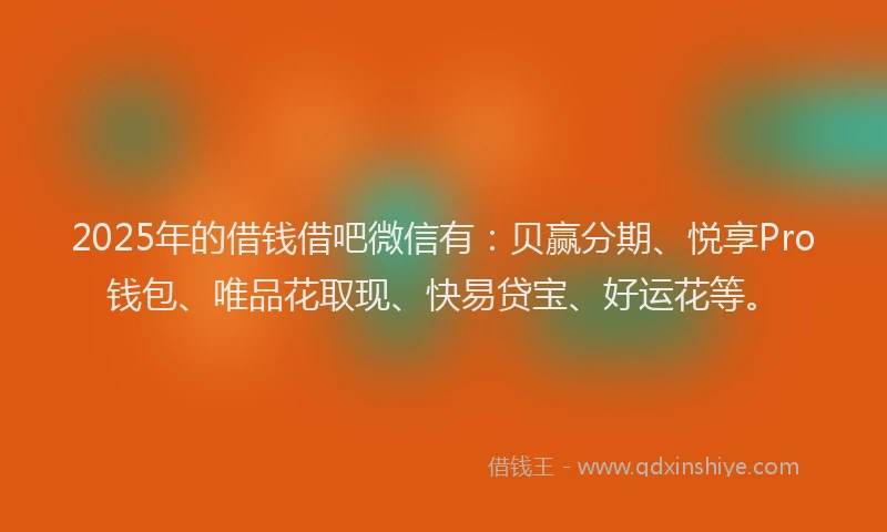 2025年的借钱借吧微信有：贝赢分期、悦享Pro钱包、唯品花取现、快易贷宝、好运花等。