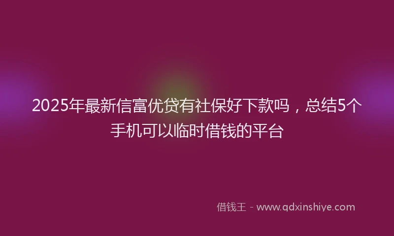 2025年最新信富优贷有社保好下款吗，总结5个手机可以临时借钱的平台