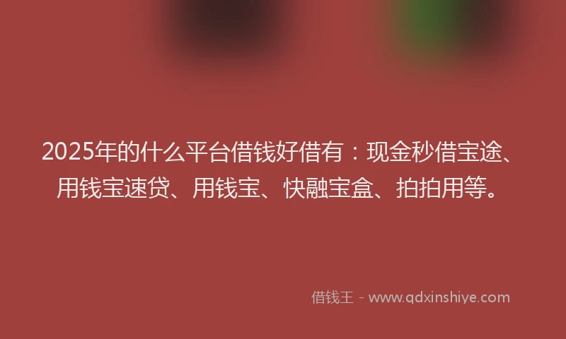 2025年的什么平台借钱好借有：现金秒借宝途、用钱宝速贷、用钱宝、快融宝盒、拍拍用等。