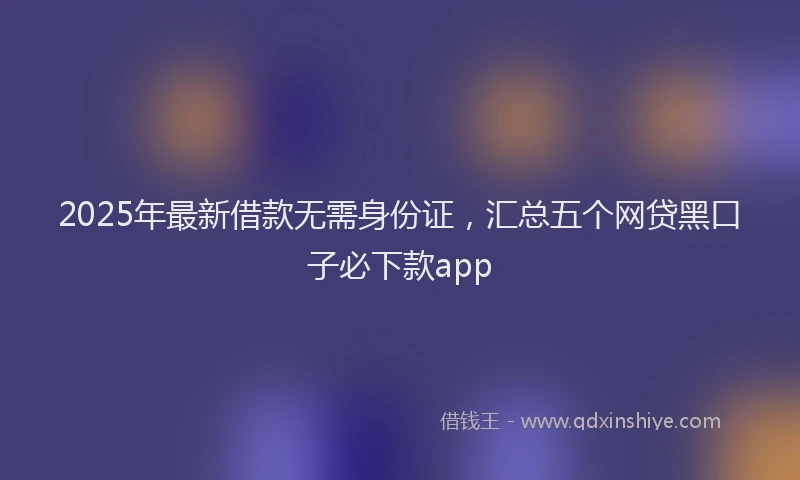 2025年最新借款无需身份证，汇总五个网贷黑口子必下款app