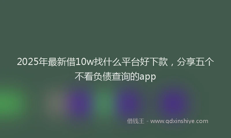 2025年最新借10w找什么平台好下款，分享五个不看负债查询的app