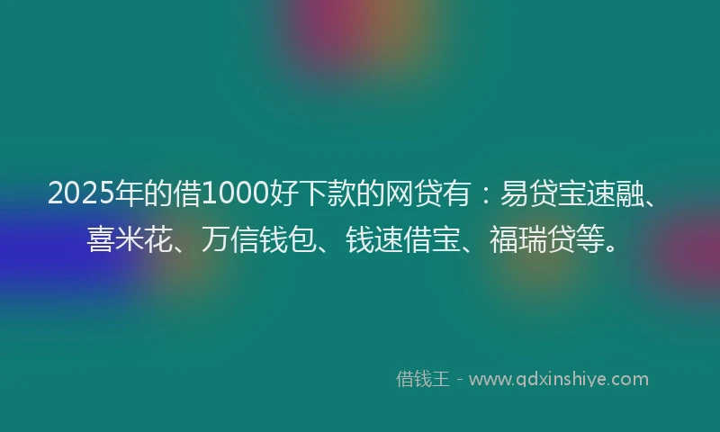 2025年的借1000好下款的网贷有：易贷宝速融、喜米花、万信钱包、钱速借宝、福瑞贷等。