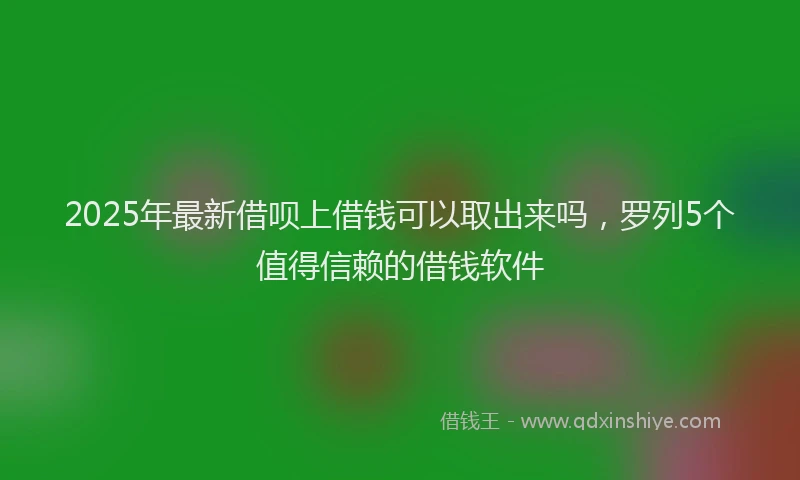 2025年最新借呗上借钱可以取出来吗，罗列5个值得信赖的借钱软件