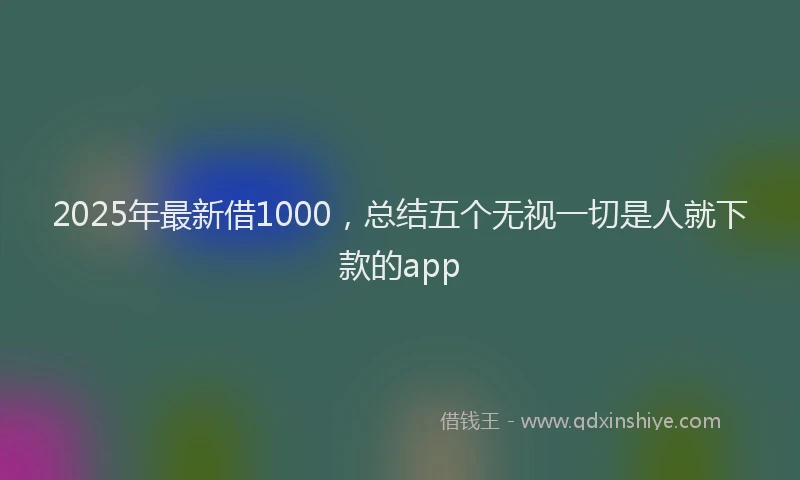 2025年最新借1000，总结五个无视一切是人就下款的app