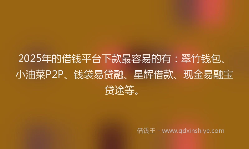 2025年的借钱平台下款最容易的有：翠竹钱包、小油菜P2P、钱袋易贷融、星辉借款、现金易融宝贷途等。
