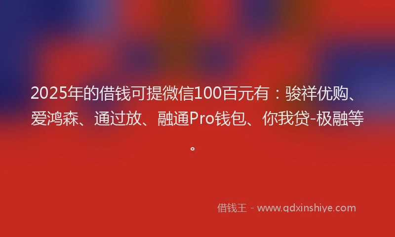 2025年的借钱可提微信100百元有：骏祥优购、爱鸿森、通过放、融通Pro钱包、你我贷-极融等。