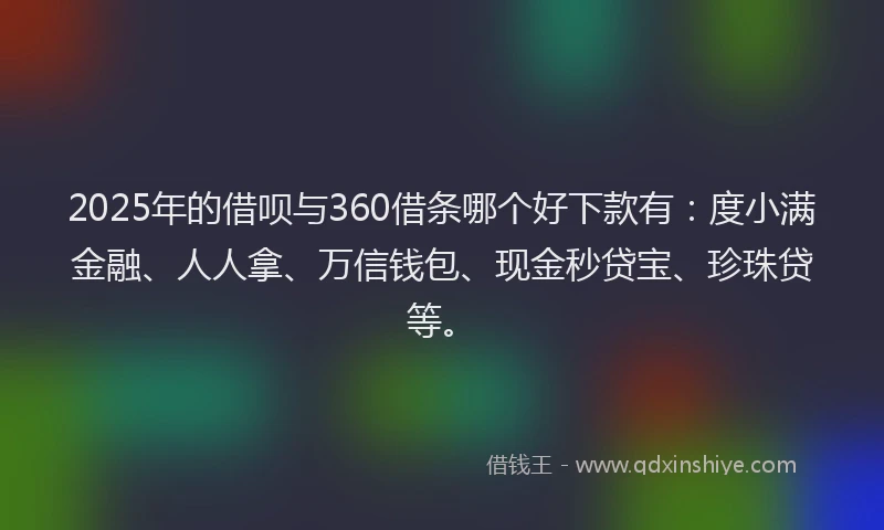 2025年的借呗与360借条哪个好下款有：度小满金融、人人拿、万信钱包、现金秒贷宝、珍珠贷等。