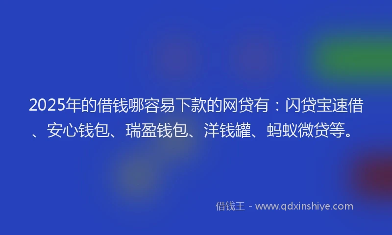 2025年的借钱哪容易下款的网贷有：闪贷宝速借、安心钱包、瑞盈钱包、洋钱罐、蚂蚁微贷等。