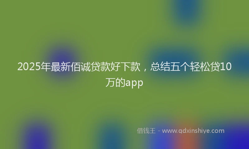 2025年最新佰诚贷款好下款，总结五个轻松贷10万的app
