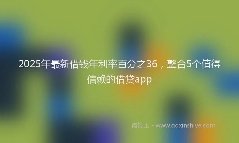 2025年最新借钱年利率百分之36，整合5个值得信赖的借贷app