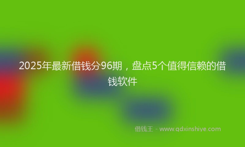 2025年最新借钱分96期，盘点5个值得信赖的借钱软件