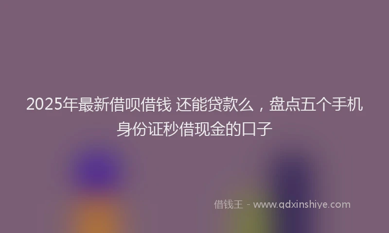 2025年最新借呗借钱 还能贷款么，盘点五个手机身份证秒借现金的口子