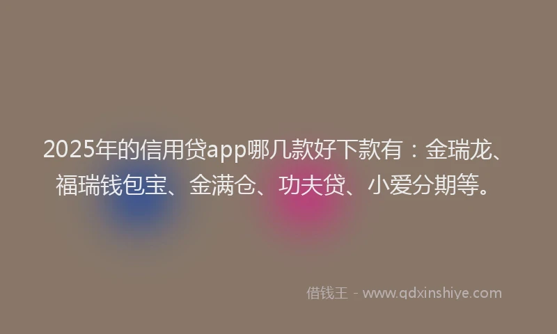 2025年的信用贷app哪几款好下款有：金瑞龙、福瑞钱包宝、金满仓、功夫贷、小爱分期等。