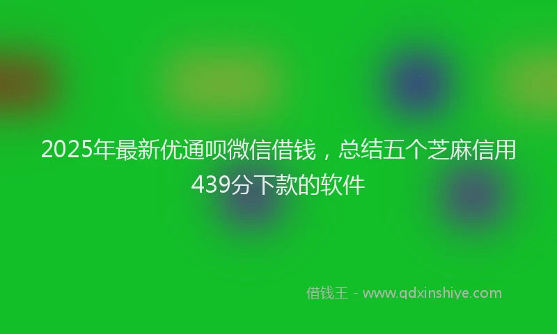 2025年最新优通呗微信借钱，总结五个芝麻信用439分下款的软件