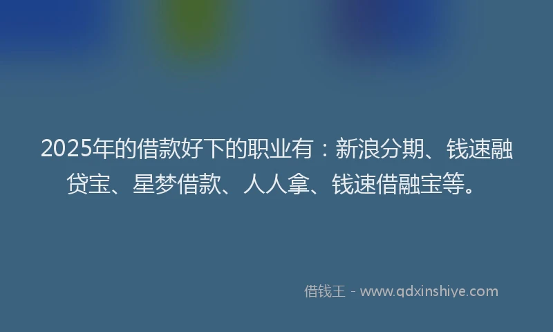 2025年的借款好下的职业有：新浪分期、钱速融贷宝、星梦借款、人人拿、钱速借融宝等。