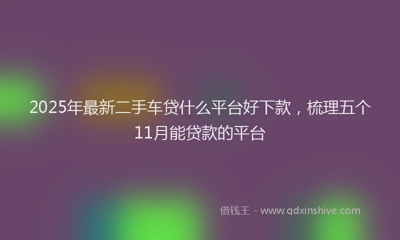 2025年最新二手车贷什么平台好下款，梳理五个11月能贷款的平台