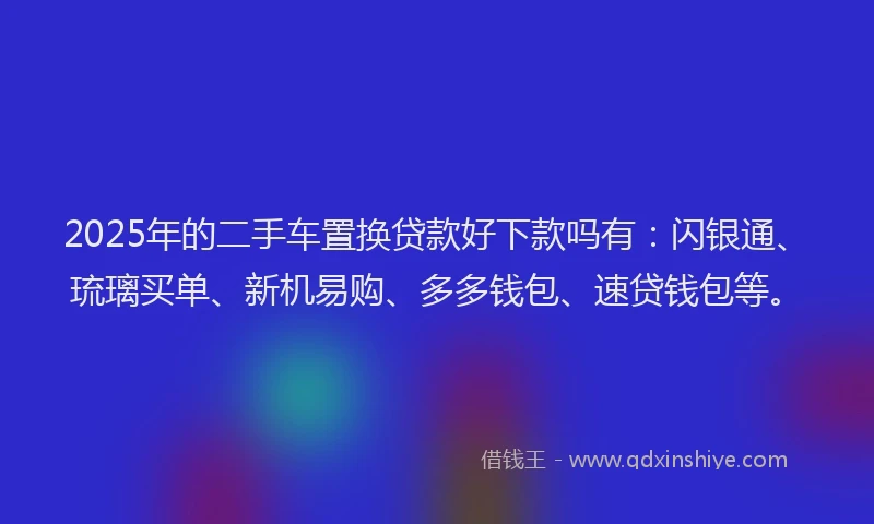2025年的二手车置换贷款好下款吗有：闪银通、琉璃买单、新机易购、多多钱包、速贷钱包等。