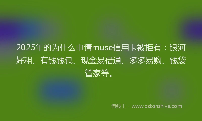 2025年的为什么申请muse信用卡被拒有：银河好租、有钱钱包、现金易借通、多多易购、钱袋管家等。