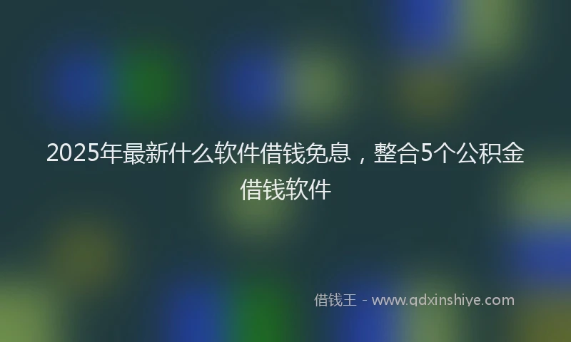 2025年最新什么软件借钱免息，整合5个公积金借钱软件