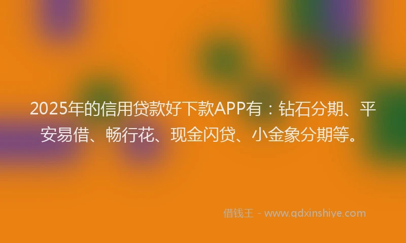 2025年的信用贷款好下款APP有：钻石分期、平安易借、畅行花、现金闪贷、小金象分期等。