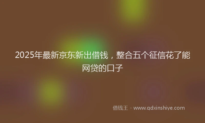 2025年最新京东新出借钱，整合五个征信花了能网贷的口子