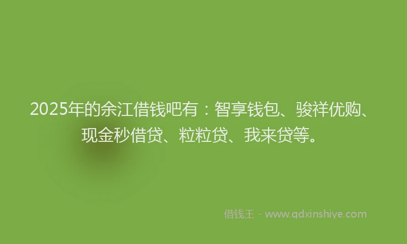 2025年的余江借钱吧有：智享钱包、骏祥优购、现金秒借贷、粒粒贷、我来贷等。