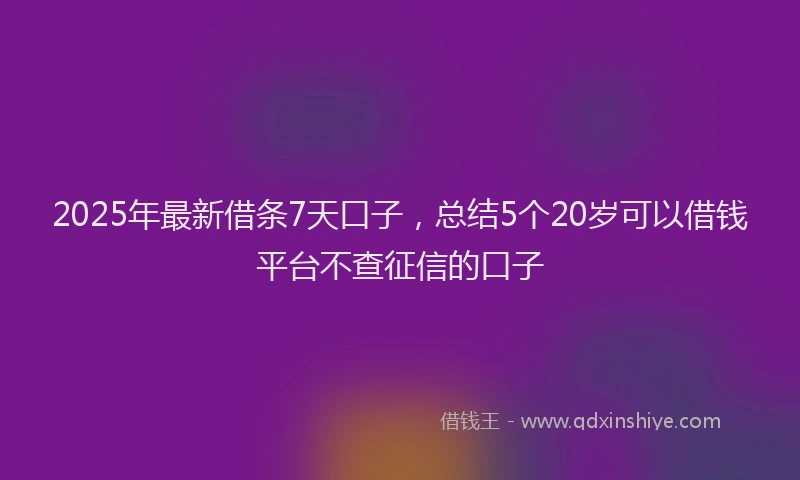 2025年最新借条7天口子，总结5个20岁可以借钱平台不查征信的口子