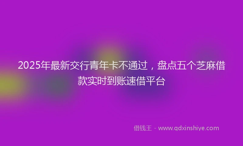 2025年最新交行青年卡不通过，盘点五个芝麻借款实时到账速借平台