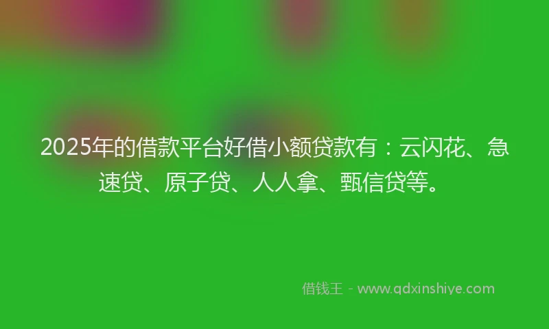 2025年的借款平台好借小额贷款有：云闪花、急速贷、原子贷、人人拿、甄信贷等。