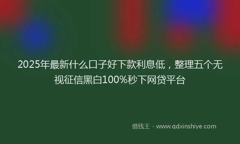 2025年最新什么口子好下款利息低，整理五个无视征信黑白100%秒下网贷平台
