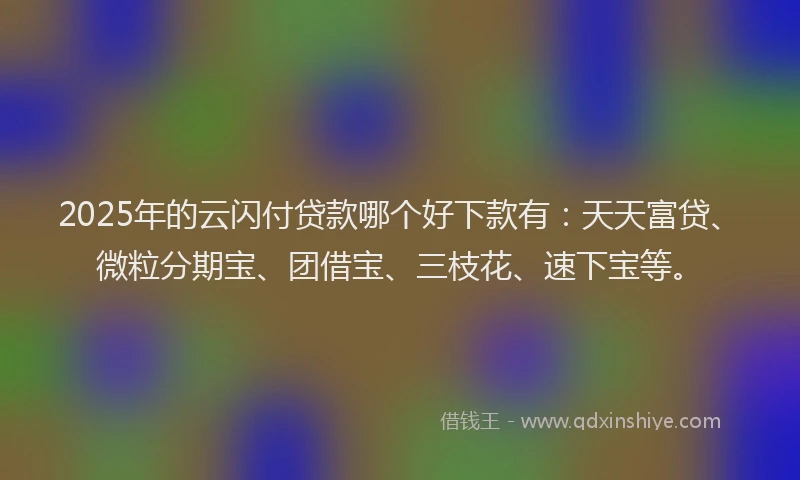 2025年的云闪付贷款哪个好下款有：天天富贷、微粒分期宝、团借宝、三枝花、速下宝等。